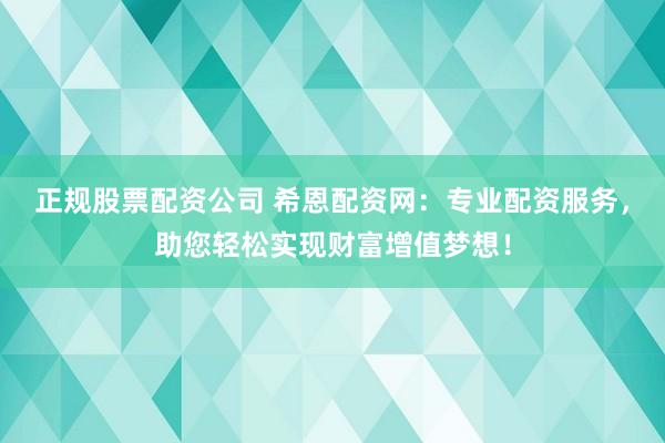 正规股票配资公司 希恩配资网：专业配资服务，助您轻松实现财富增值梦想！