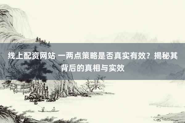 线上配资网站 一两点策略是否真实有效？揭秘其背后的真相与实效