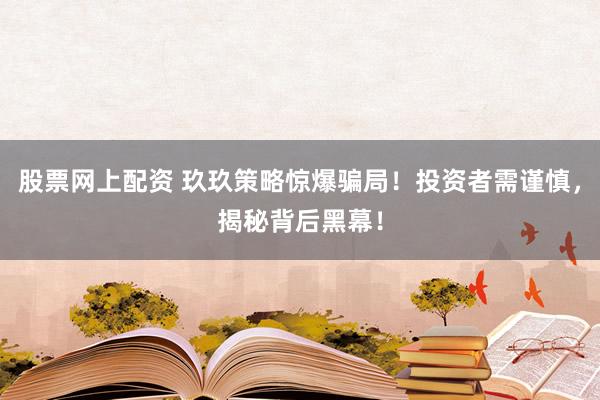 股票网上配资 玖玖策略惊爆骗局！投资者需谨慎，揭秘背后黑幕！