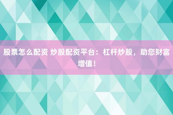 股票怎么配资 炒股配资平台：杠杆炒股，助您财富增值！