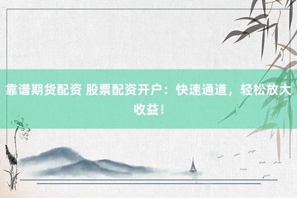 靠谱期货配资 股票配资开户：快速通道，轻松放大收益！