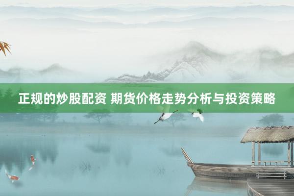 正规的炒股配资 期货价格走势分析与投资策略