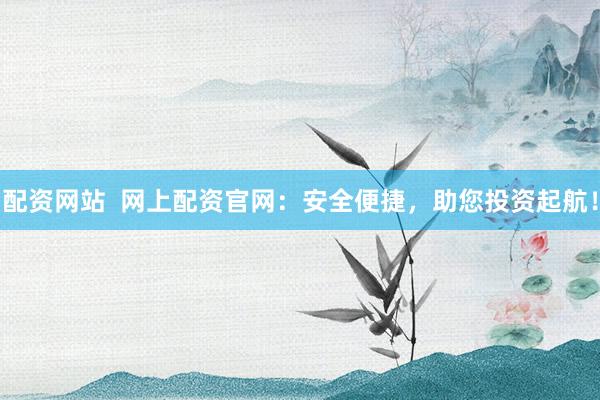 配资网站  网上配资官网：安全便捷，助您投资起航！
