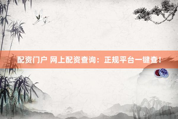 配资门户 网上配资查询：正规平台一键查！