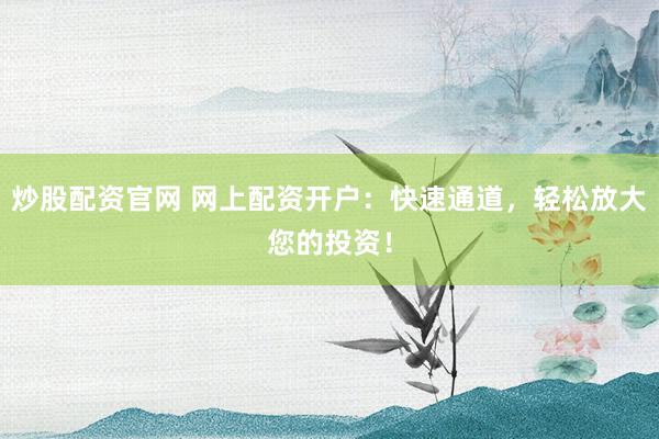 炒股配资官网 网上配资开户：快速通道，轻松放大您的投资！