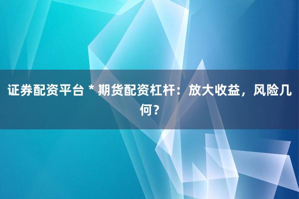 证券配资平台 * 期货配资杠杆：放大收益，风险几何？