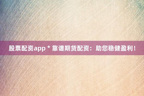 股票配资app * 靠谱期货配资：助您稳健盈利！