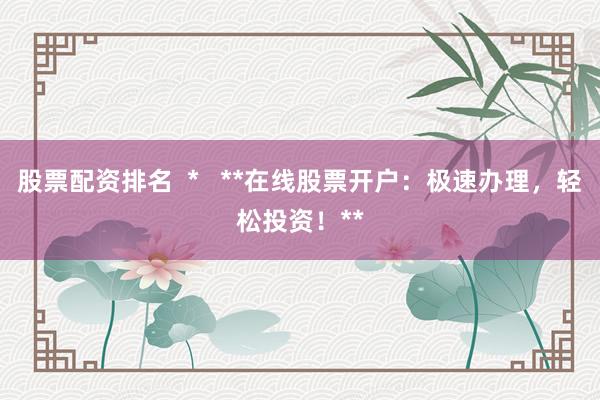 股票配资排名  *   **在线股票开户：极速办理，轻松投资！**
