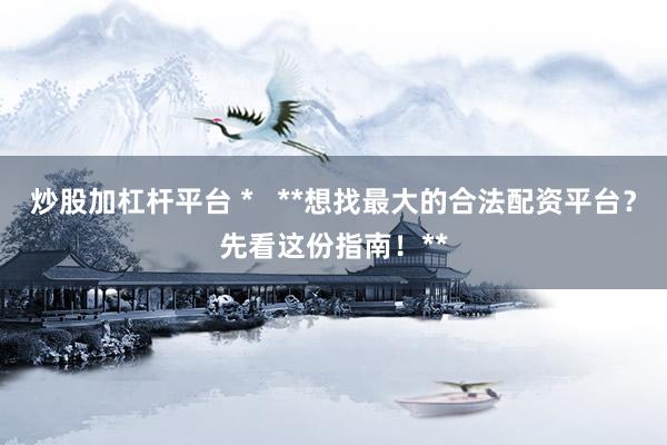 炒股加杠杆平台 *   **想找最大的合法配资平台？先看这份指南！**