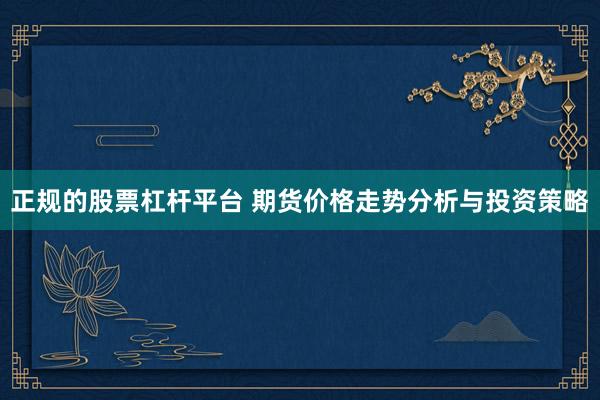 正规的股票杠杆平台 期货价格走势分析与投资策略