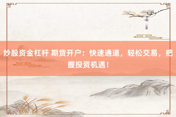 炒股资金杠杆 期货开户：快速通道，轻松交易，把握投资机遇！