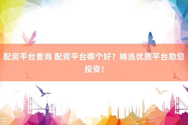配资平台查询 配资平台哪个好？精选优质平台助您投资！