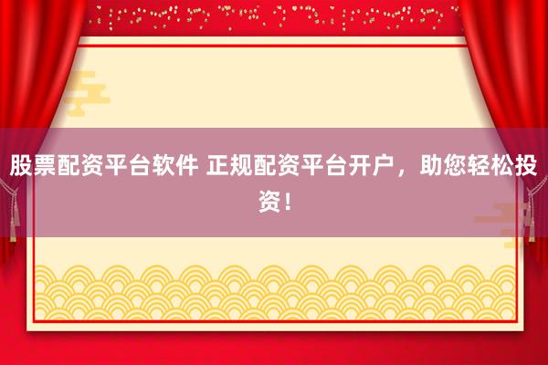 股票配资平台软件 正规配资平台开户，助您轻松投资！