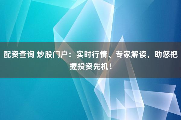配资查询 炒股门户：实时行情、专家解读，助您把握投资先机！