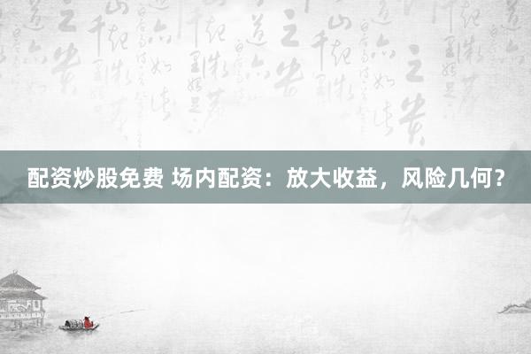 配资炒股免费 场内配资：放大收益，风险几何？