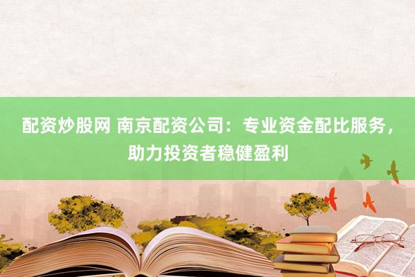 配资炒股网 南京配资公司：专业资金配比服务，助力投资者稳健盈利
