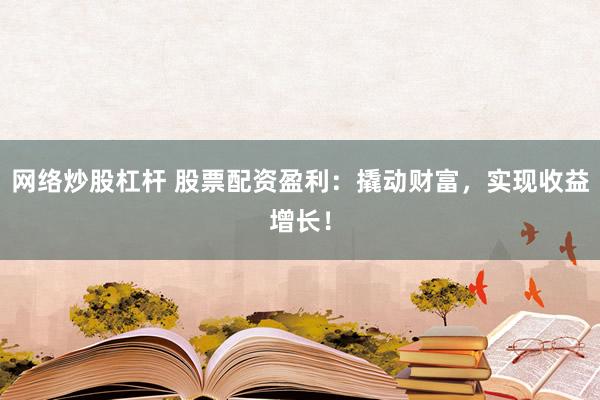 网络炒股杠杆 股票配资盈利：撬动财富，实现收益增长！