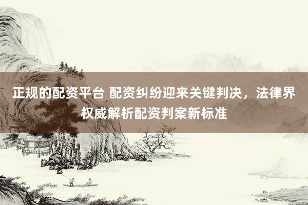 正规的配资平台 配资纠纷迎来关键判决，法律界权威解析配资判案新标准