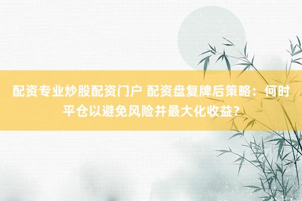 配资专业炒股配资门户 配资盘复牌后策略：何时平仓以避免风险并最大化收益？