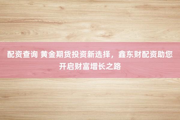 配资查询 黄金期货投资新选择，鑫东财配资助您开启财富增长之路