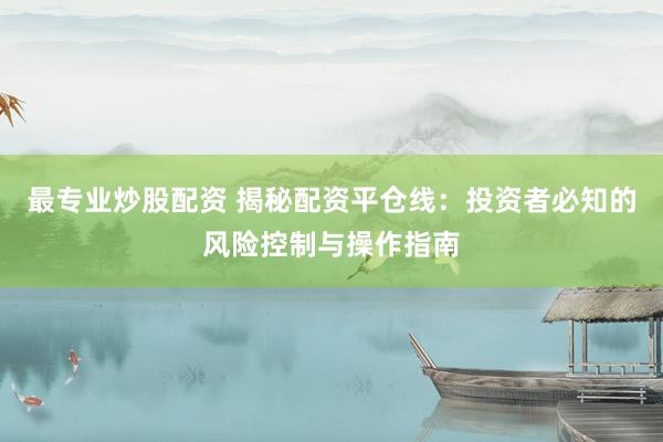 最专业炒股配资 揭秘配资平仓线：投资者必知的风险控制与操作指南