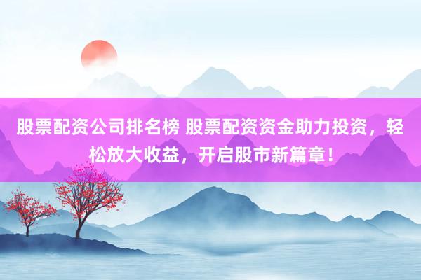 股票配资公司排名榜 股票配资资金助力投资，轻松放大收益，开启股市新篇章！
