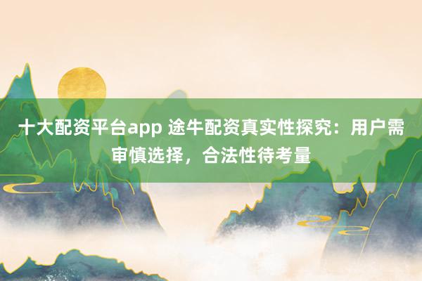 十大配资平台app 途牛配资真实性探究：用户需审慎选择，合法性待考量