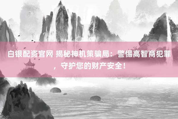白银配资官网 揭秘神机策骗局：警惕高智商犯罪，守护您的财产安全！