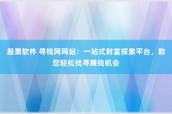 股票软件 寻钱网网站：一站式财富探索平台，助您轻松找寻赚钱机会