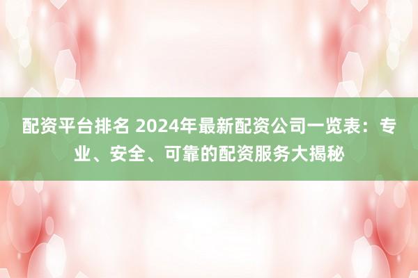 配资平台排名 2024年最新配资公司一览表：专业、安全、可靠的配资服务大揭秘