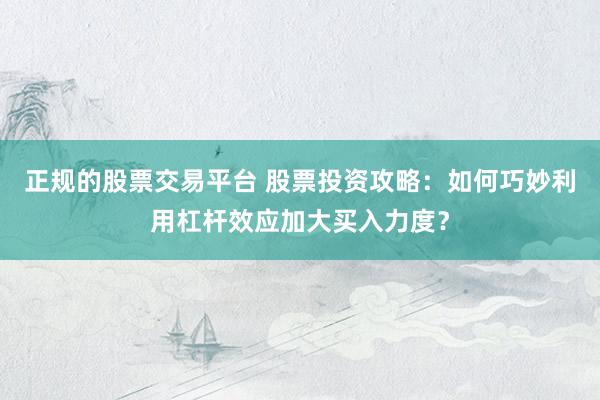 正规的股票交易平台 股票投资攻略：如何巧妙利用杠杆效应加大买入力度？