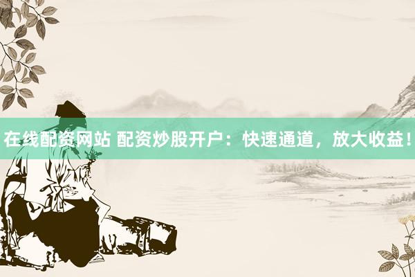 在线配资网站 配资炒股开户：快速通道，放大收益！