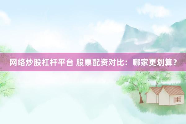 网络炒股杠杆平台 股票配资对比：哪家更划算？