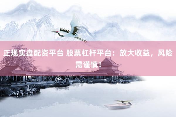 正规实盘配资平台 股票杠杆平台：放大收益，风险需谨慎！
