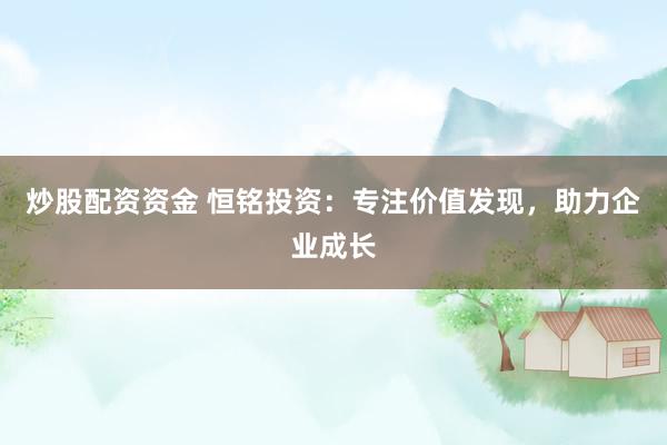 炒股配资资金 恒铭投资：专注价值发现，助力企业成长