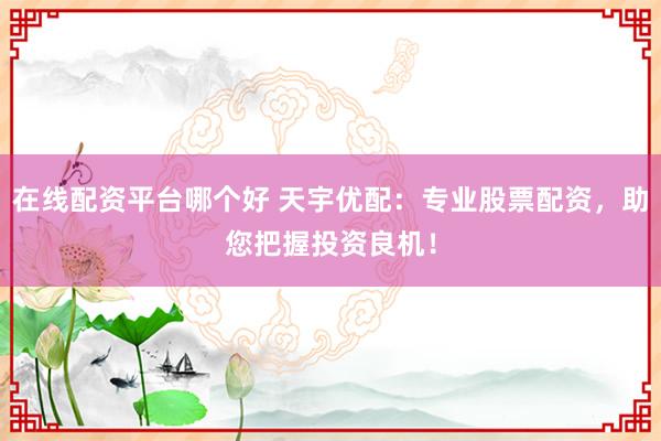 在线配资平台哪个好 天宇优配：专业股票配资，助您把握投资良机！