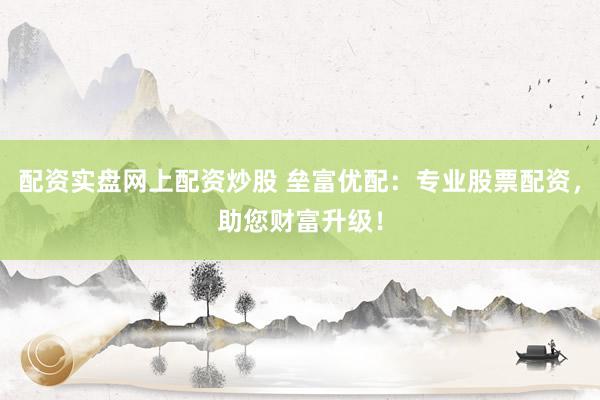 配资实盘网上配资炒股 垒富优配：专业股票配资，助您财富升级！