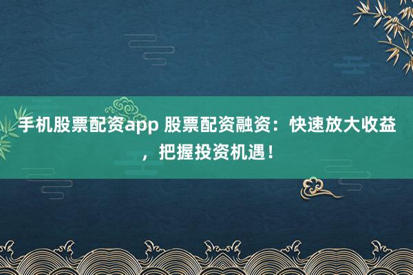 手机股票配资app 股票配资融资：快速放大收益，把握投资机遇！