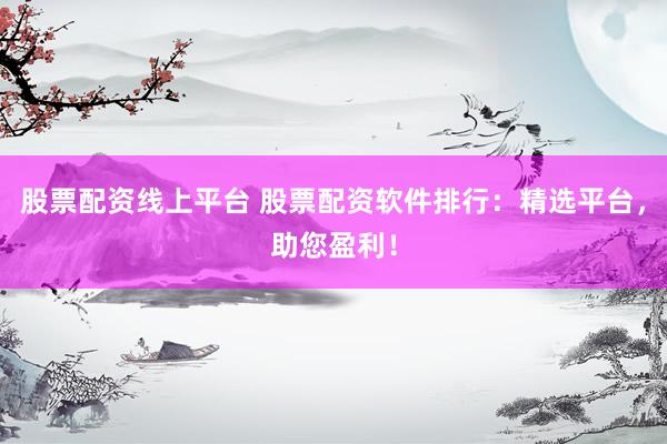 股票配资线上平台 股票配资软件排行：精选平台，助您盈利！