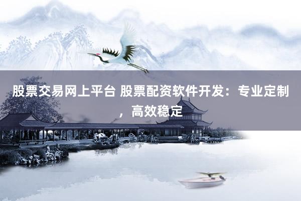 股票交易网上平台 股票配资软件开发：专业定制，高效稳定