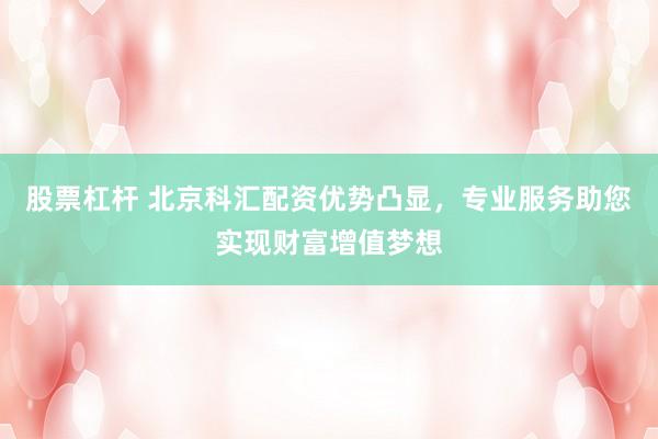 股票杠杆 北京科汇配资优势凸显，专业服务助您实现财富增值梦想