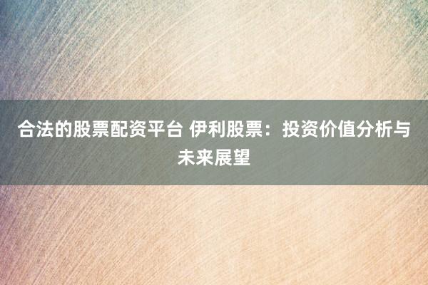 合法的股票配资平台 伊利股票：投资价值分析与未来展望