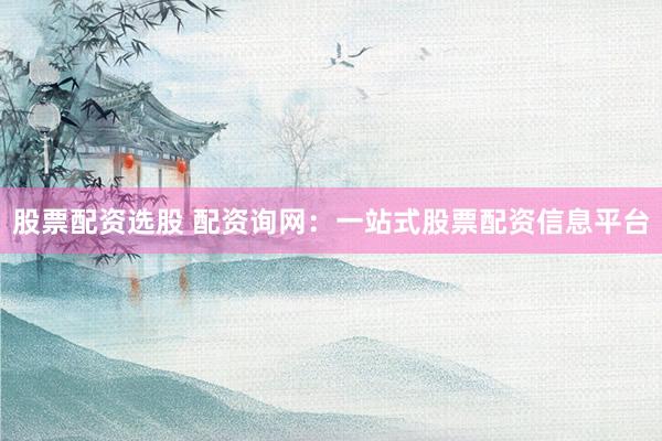 股票配资选股 配资询网：一站式股票配资信息平台