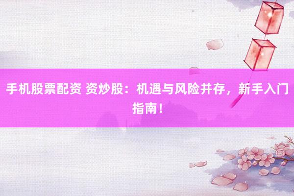 手机股票配资 资炒股：机遇与风险并存，新手入门指南！