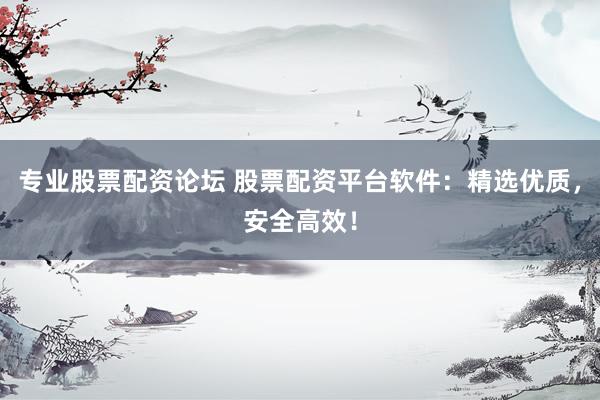 专业股票配资论坛 股票配资平台软件：精选优质，安全高效！