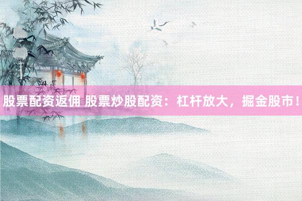股票配资返佣 股票炒股配资：杠杆放大，掘金股市！