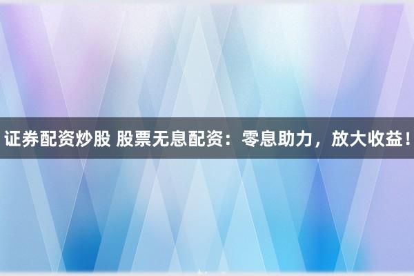 证券配资炒股 股票无息配资：零息助力，放大收益！