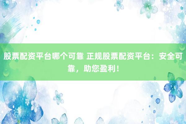 股票配资平台哪个可靠 正规股票配资平台：安全可靠，助您盈利！