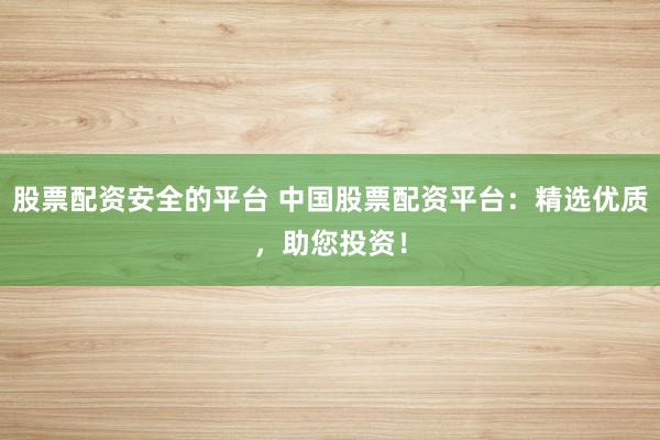 股票配资安全的平台 中国股票配资平台：精选优质，助您投资！
