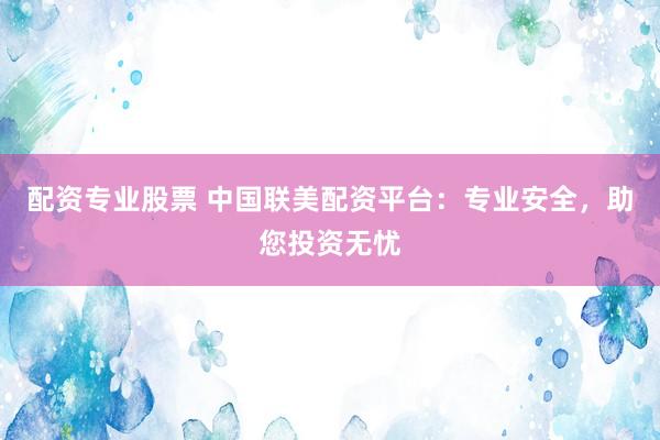 配资专业股票 中国联美配资平台：专业安全，助您投资无忧